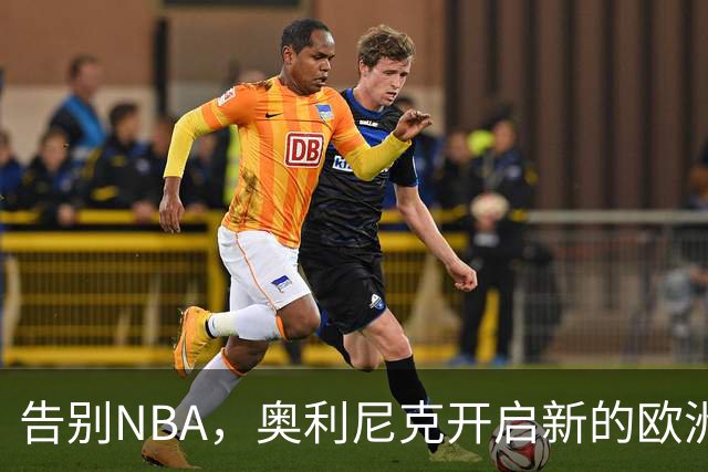 告别NBA，奥利尼克开启新的欧洲冒险！