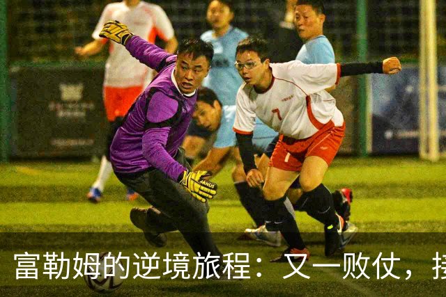 富勒姆的逆境旅程：又一败仗，接下来要翻身了吗？