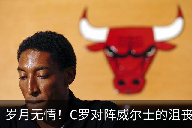 岁月无情！C罗对阵威尔士的沮丧之战