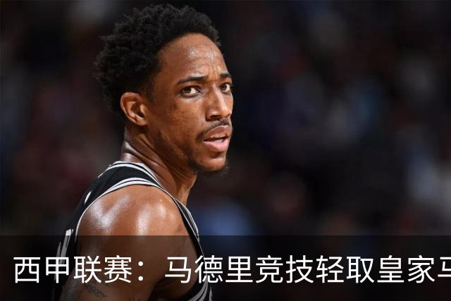 西甲联赛：马德里竞技轻取皇家马德里，兄弟情谊不敌火药味
