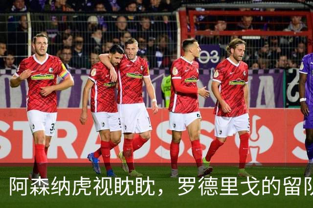 阿森纳虎视眈眈，罗德里戈的留队之路盘绕不休
